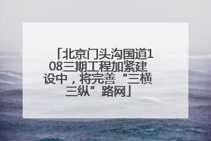 北京门头沟国道108三期工程加紧建设中，将完善“三横三纵”路网