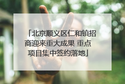 北京顺义区仁和镇招商迎来重大成果 重点项目集中签约落地
