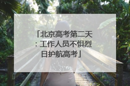 北京高考第二天：工作人员不惧烈日护航高考