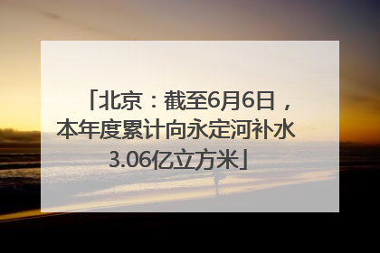 北京：截至6月6日，本年度累计向永定河补水3.06亿立方米