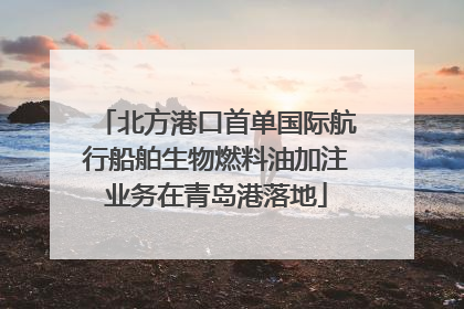北方港口首单国际航行船舶生物燃料油加注业务在青岛港落地