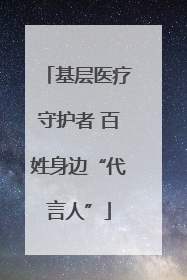 基层医疗守护者 百姓身边“代言人”