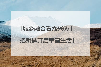 城乡融合看嘉兴⑥丨一把钥匙开启幸福生活