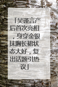 吴谨言产后首次亮相，身穿金银抹胸长裙状态大好，复出话题引热议