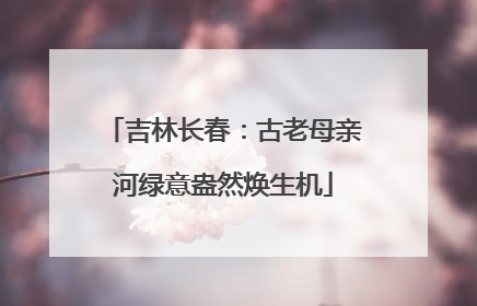 吉林长春：古老母亲河绿意盎然焕生机