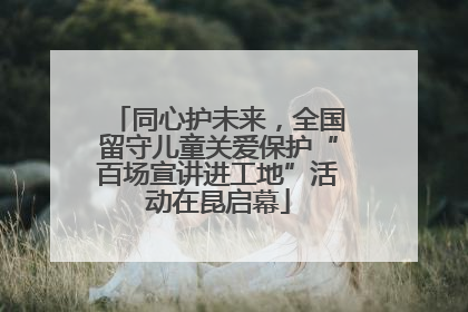 同心护未来，全国留守儿童关爱保护“百场宣讲进工地”活动在昆启幕