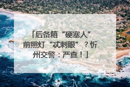 后备箱“硬塞人” 前照灯“忒刺眼”？忻州交警：严查！