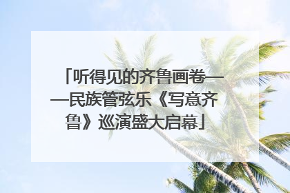 听得见的齐鲁画卷——民族管弦乐《写意齐鲁》巡演盛大启幕