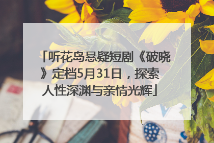 听花岛悬疑短剧《破晓》定档5月31日，探索人性深渊与亲情光辉