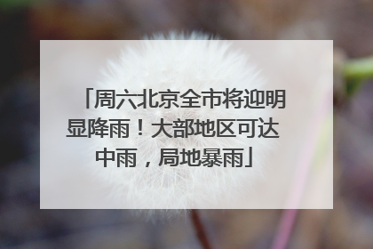 周六北京全市将迎明显降雨！大部地区可达中雨，局地暴雨