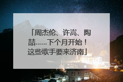 周杰伦、许嵩、陶喆……下个月开始！这些歌手要来济南