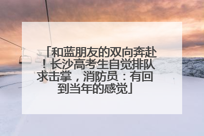 和蓝朋友的双向奔赴！长沙高考生自觉排队求击掌，消防员：有回到当年的感觉