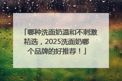 哪种洗面奶温和不刺激精选，2025洗面奶哪个品牌的好推荐！