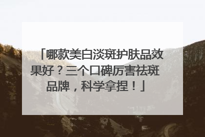 哪款美白淡斑护肤品效果好？三个口碑厉害祛斑品牌，科学拿捏！