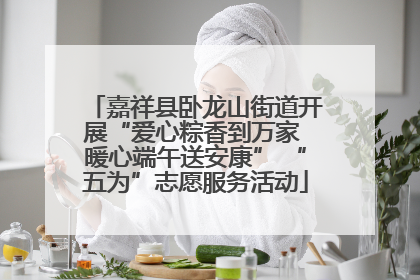 嘉祥县卧龙山街道开展“爱心粽香到万家 暖心端午送安康” “五为”志愿服务活动