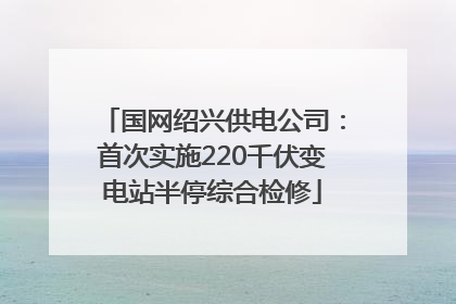国网绍兴供电公司：首次实施220千伏变电站半停综合检修