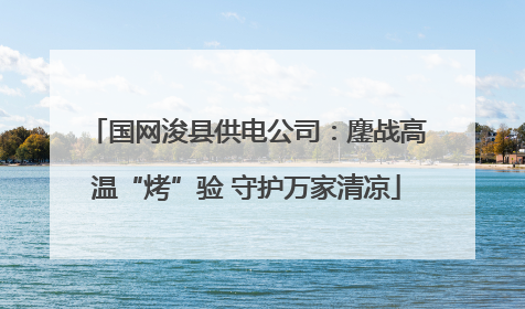 国网浚县供电公司：鏖战高温“烤”验 守护万家清凉