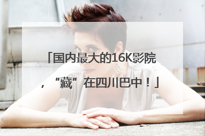 国内最大的16K影院，“藏”在四川巴中！