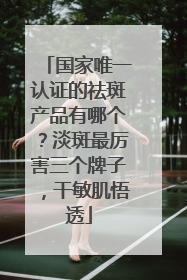 国家唯一认证的祛斑产品有哪个？淡斑最厉害三个牌子，干敏肌悟透