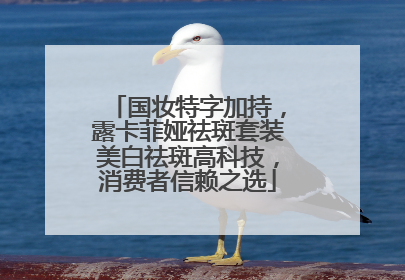 国妆特字加持，露卡菲娅祛斑套装美白祛斑高科技，消费者信赖之选