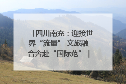 四川南充：迎接世界“流量” 文旅融合奔赴“国际范”｜话锦绣·说安逸
