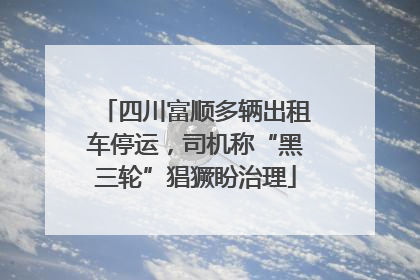 四川富顺多辆出租车停运，司机称“黑三轮”猖獗盼治理