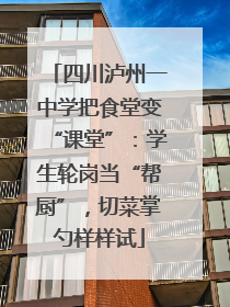 四川泸州一中学把食堂变“课堂”：学生轮岗当“帮厨”，切菜掌勺样样试