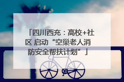 四川西充：高校+社区 启动“空巢老人消防安全帮扶计划”