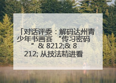 对话评委：解码达州青少年书画赛 “传习密码”& 8212;& 8212; 从技法精进看文化传承新活力