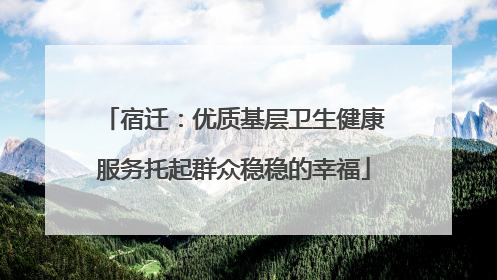 宿迁：优质基层卫生健康服务托起群众稳稳的幸福