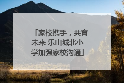 家校携手，共育未来 乐山城北小学加强家校沟通