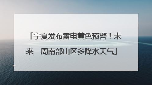 宁夏发布雷电黄色预警！未来一周南部山区多降水天气