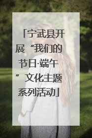 宁武县开展“我们的节日·端午”文化主题系列活动