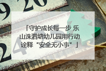 守护成长每一步 乐山洙泗塘幼儿园用行动诠释“安全无小事”