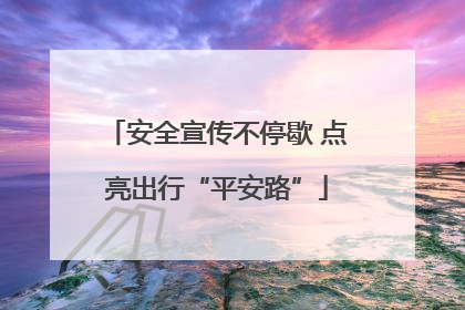 安全宣传不停歇 点亮出行“平安路”