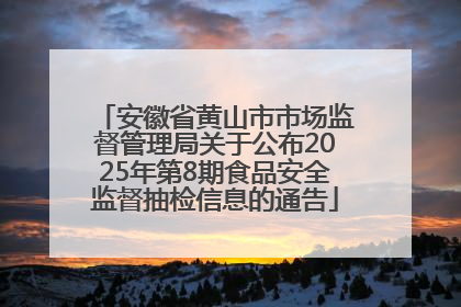 安徽省黄山市市场监督管理局关于公布2025年第8期食品安全监督抽检信息的通告