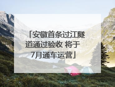 安徽首条过江隧道通过验收 将于7月通车运营