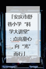 安庆市舒巷小学“科学大讲堂”：点亮童心，向“光”而行