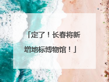 定了！长春将新增地标博物馆！
