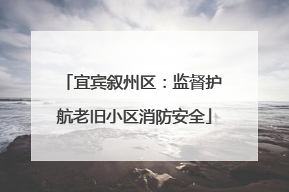 宜宾叙州区：监督护航老旧小区消防安全