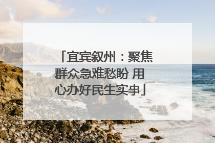 宜宾叙州：聚焦群众急难愁盼 用心办好民生实事