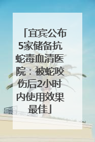宜宾公布5家储备抗蛇毒血清医院：被蛇咬伤后2小时内使用效果最佳