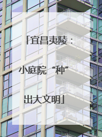 宜昌夷陵:小庭院“种”出大文明