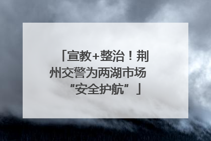 宣教+整治！荆州交警为两湖市场“安全护航”