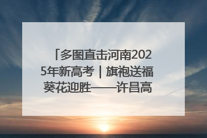 多图直击河南2025年新高考｜旗袍送福 葵花迎胜——许昌高考首日拉开帷幕
