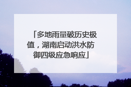 多地雨量破历史极值，湖南启动洪水防御四级应急响应
