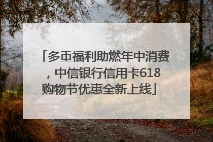 多重福利助燃年中消费，中信银行信用卡618购物节优惠全新上线