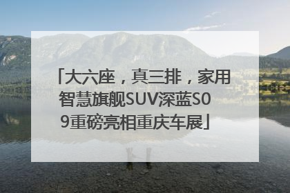 大六座，真三排，家用智慧旗舰SUV深蓝S09重磅亮相重庆车展