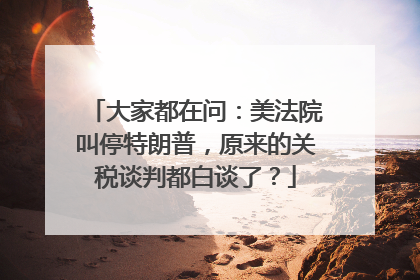 大家都在问：美法院叫停特朗普，原来的关税谈判都白谈了？