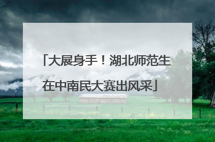 大展身手！湖北师范生在中南民大赛出风采